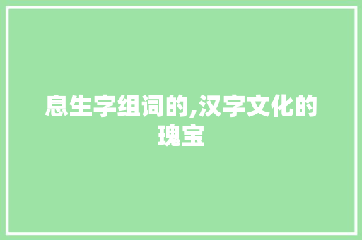 息生字组词的,汉字文化的瑰宝