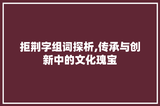 拒荆字组词探析,传承与创新中的文化瑰宝