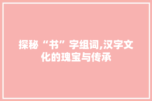 探秘“书”字组词,汉字文化的瑰宝与传承