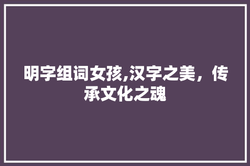 明字组词女孩,汉字之美，传承文化之魂