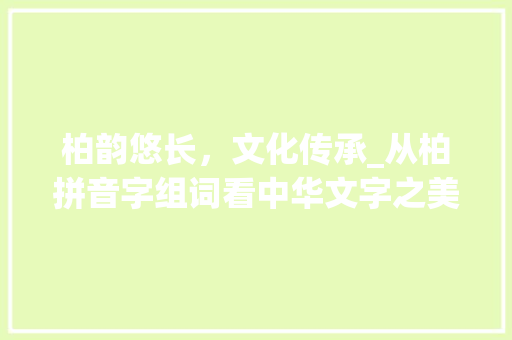 柏韵悠长，文化传承_从柏拼音字组词看中华文字之美