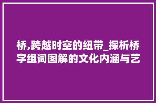 桥,跨越时空的纽带_探析桥字组词图解的文化内涵与艺术