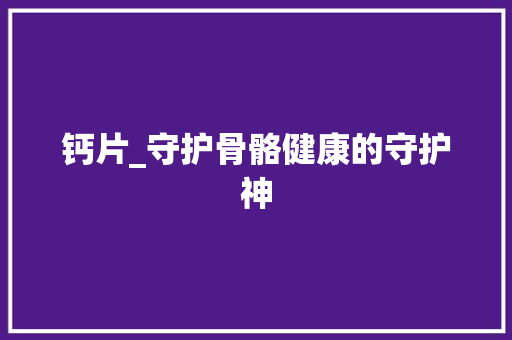 钙片_守护骨骼健康的守护神