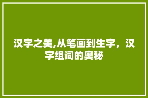 汉字之美,从笔画到生字，汉字组词的奥秘