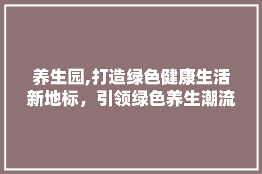 养生园,打造绿色健康生活新地标，引领绿色养生潮流
