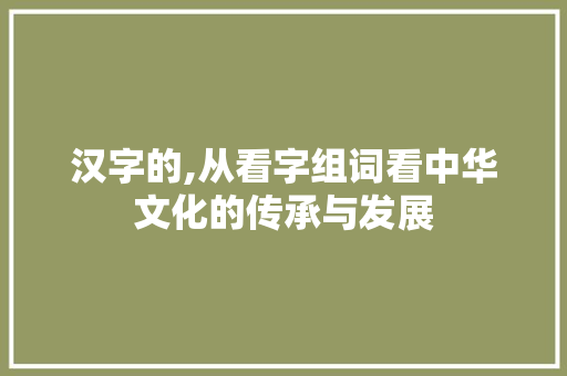 汉字的,从看字组词看中华文化的传承与发展