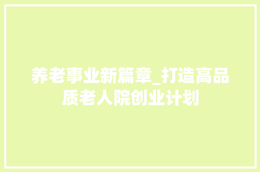 养老事业新篇章_打造高品质老人院创业计划 成语汇编