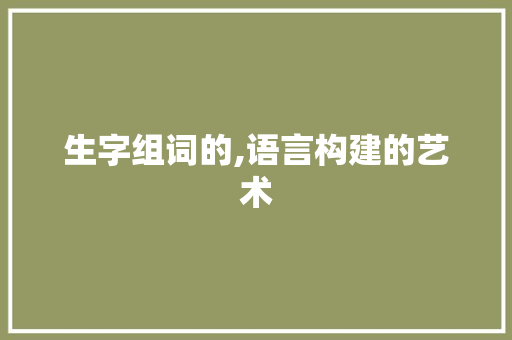 生字组词的,语言构建的艺术