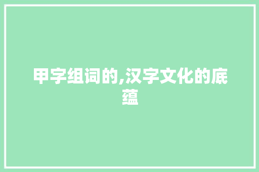 甲字组词的,汉字文化的底蕴