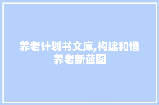养老计划书文库,构建和谐养老新蓝图