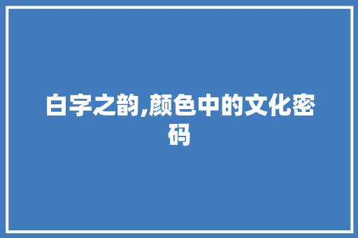 白字之韵,颜色中的文化密码 古代典籍