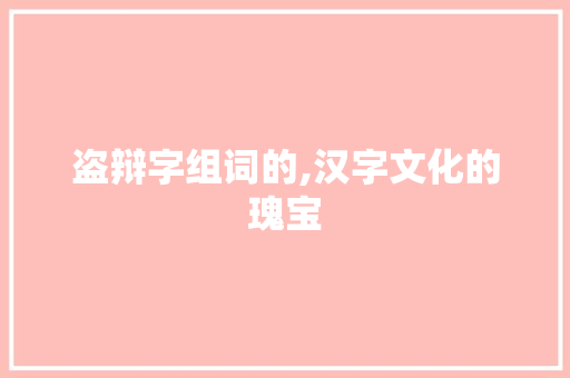 盗辩字组词的,汉字文化的瑰宝