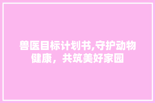 兽医目标计划书,守护动物健康，共筑美好家园