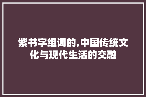 紫书字组词的,中国传统文化与现代生活的交融