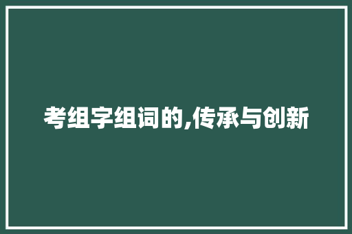 考组字组词的,传承与创新