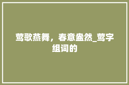 莺歌燕舞，春意盎然_莺字组词的 汉字拼音