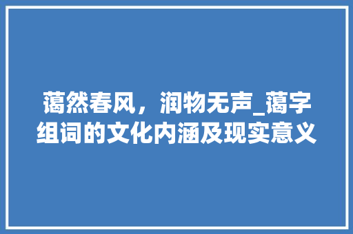 蔼然春风，润物无声_蔼字组词的文化内涵及现实意义