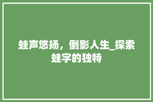 蛙声悠扬，倒影人生_探索蛙字的独特