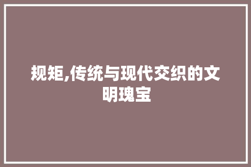 规矩,传统与现代交织的文明瑰宝