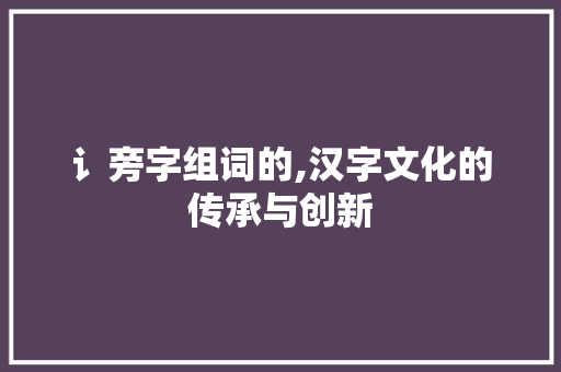 讠旁字组词的,汉字文化的传承与创新