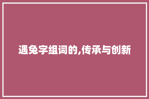 遇兔字组词的,传承与创新
