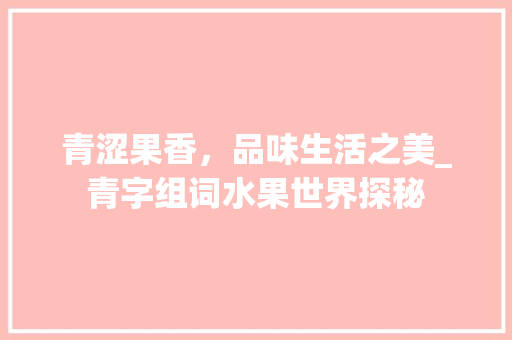 青涩果香，品味生活之美_青字组词水果世界探秘