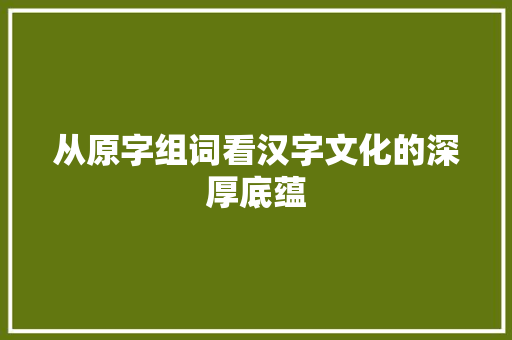 从原字组词看汉字文化的深厚底蕴