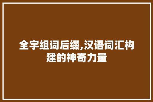 全字组词后缀,汉语词汇构建的神奇力量
