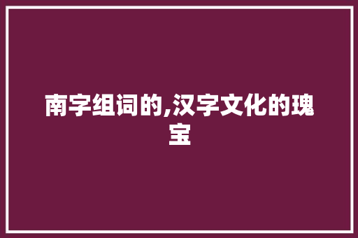 南字组词的,汉字文化的瑰宝