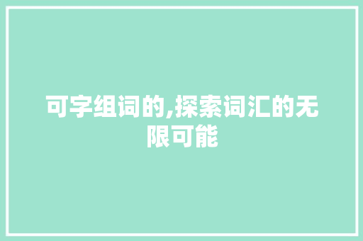 可字组词的,探索词汇的无限可能