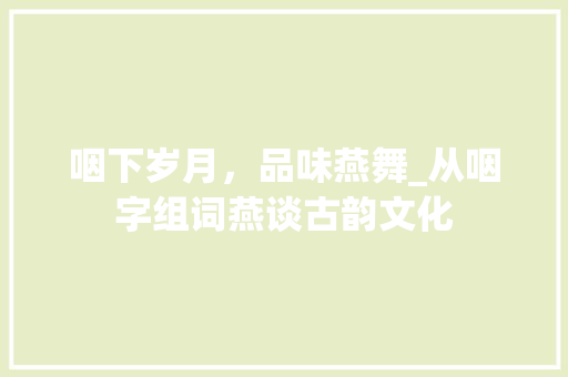 咽下岁月，品味燕舞_从咽字组词燕谈古韵文化 英语单词