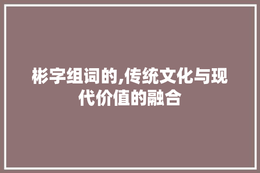 彬字组词的,传统文化与现代价值的融合 英语单词