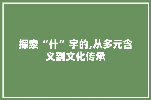 探索“什”字的,从多元含义到文化传承 短语