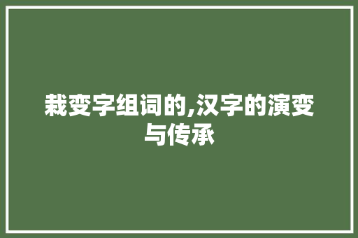 栽变字组词的,汉字的演变与传承