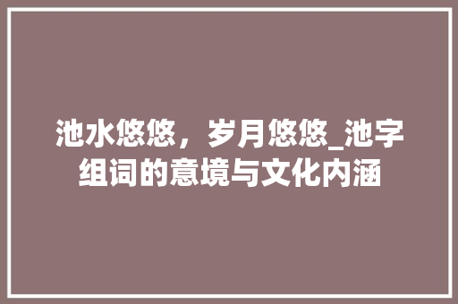 池水悠悠，岁月悠悠_池字组词的意境与文化内涵