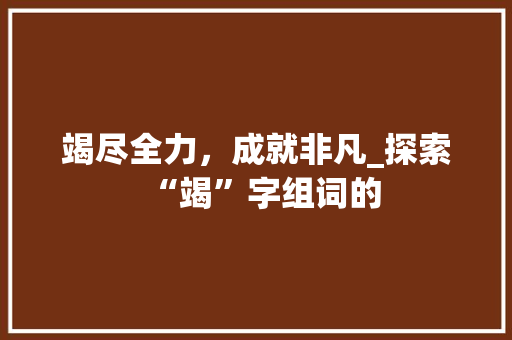 竭尽全力，成就非凡_探索“竭”字组词的