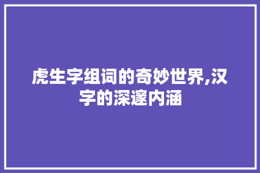 虎生字组词的奇妙世界,汉字的深邃内涵