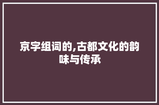 京字组词的,古都文化的韵味与传承 短语