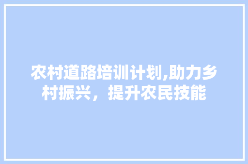 农村道路培训计划,助力乡村振兴，提升农民技能