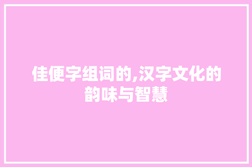佳便字组词的,汉字文化的韵味与智慧