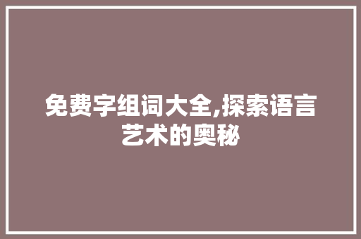免费字组词大全,探索语言艺术的奥秘