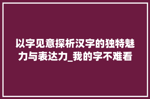 以字见意探析汉字的独特魅力与表达力_我的字不难看懂什么意思
