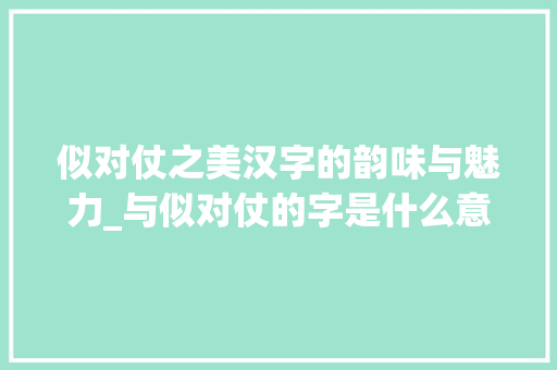 似对仗之美汉字的韵味与魅力_与似对仗的字是什么意思