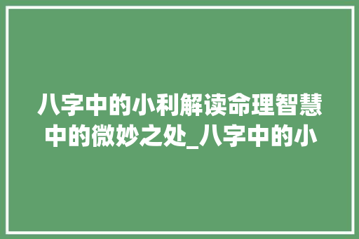 八字中的小利解读命理智慧中的微妙之处_八字中的小利什么意思