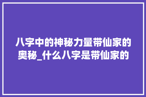 八字中的神秘力量带仙家的奥秘_什么八字是带仙家的意思 近义词汇