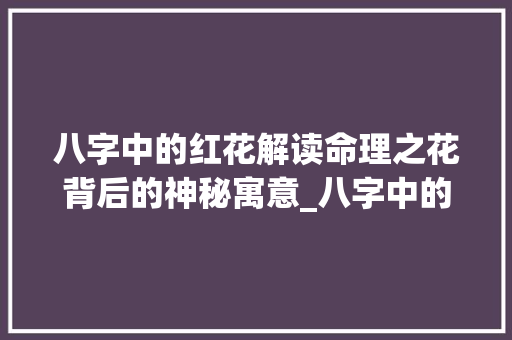 八字中的红花解读命理之花背后的神秘寓意_八字中的红花什么意思 成语汇编