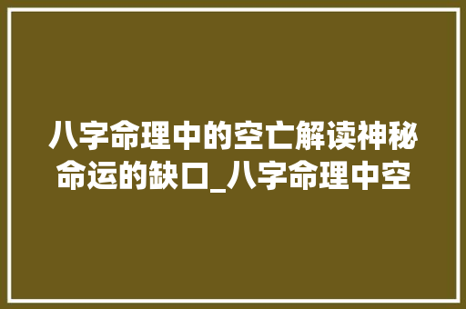 八字命理中的空亡解读神秘命运的缺口_八字命理中空亡的意思