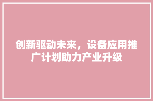 创新驱动未来，设备应用推广计划助力产业升级