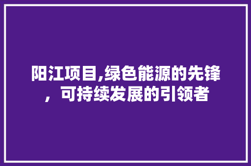 阳江项目,绿色能源的先锋，可持续发展的引领者