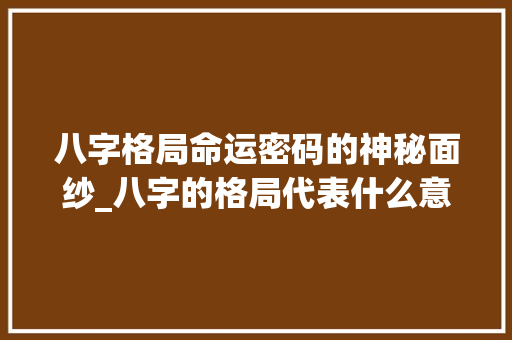 八字格局命运密码的神秘面纱_八字的格局代表什么意思